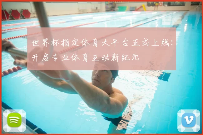 世界杯指定体育大平台正式上线：开启专业体育互动新纪元