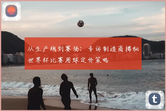 从生产线到赛场:专访制造商揭秘世界杯比赛用球定价策略