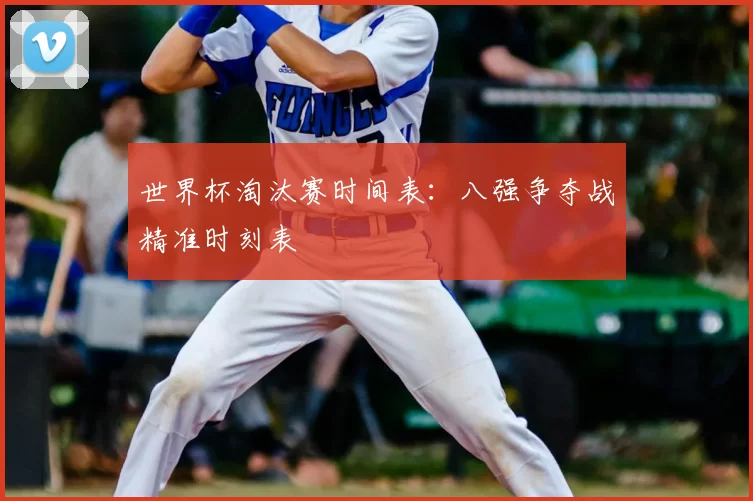 世界杯淘汰赛时间表：八强争夺战精准时刻表
