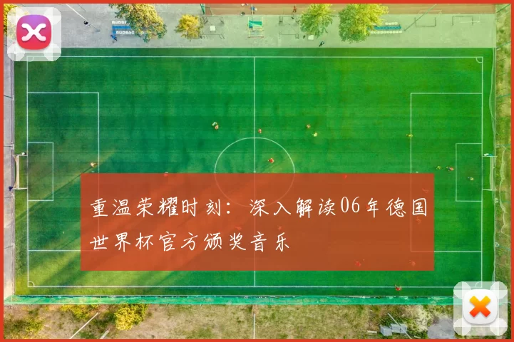 重温荣耀时刻：深入解读06年德国世界杯官方颁奖音乐