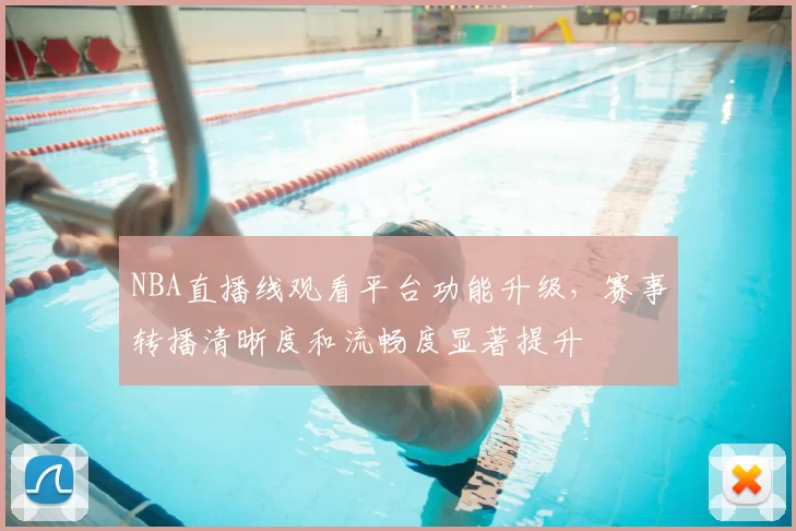 NBA直播线观看平台功能升级，赛事转播清晰度和流畅度显著提升