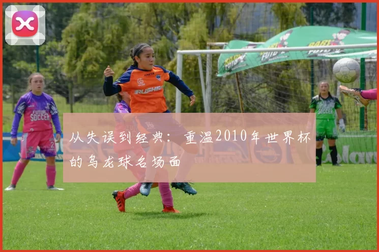 从失误到经典：重温2010年世界杯的乌龙球名场面