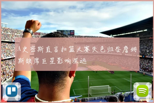 A史密斯直言扣篮大赛失色归咎詹姆斯缺席巨星影响深远