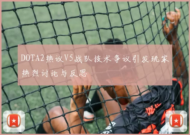 DOTA2热议V5战队技术争议引发玩家热烈讨论与反思