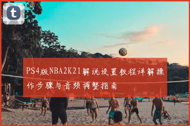 PS4版NBA2K21解说设置教程详解操作步骤与音频调整指南