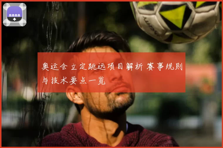奥运会立定跳远项目解析 赛事规则与技术要点一览