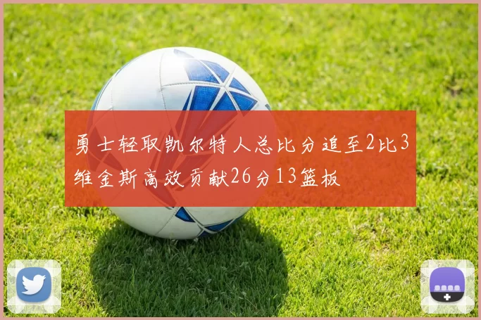 勇士轻取凯尔特人总比分追至2比3维金斯高效贡献26分13篮板