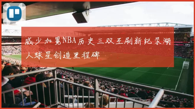 威少加冕NBA历史三双王刷新纪录湖人球星创造里程碑