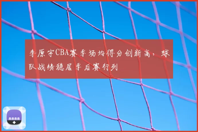 李原宇CBA赛季场均得分创新高，球队战绩稳居季后赛行列