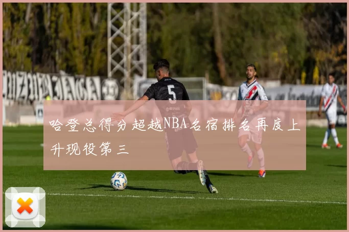 哈登总得分超越NBA名宿排名再度上升现役第三