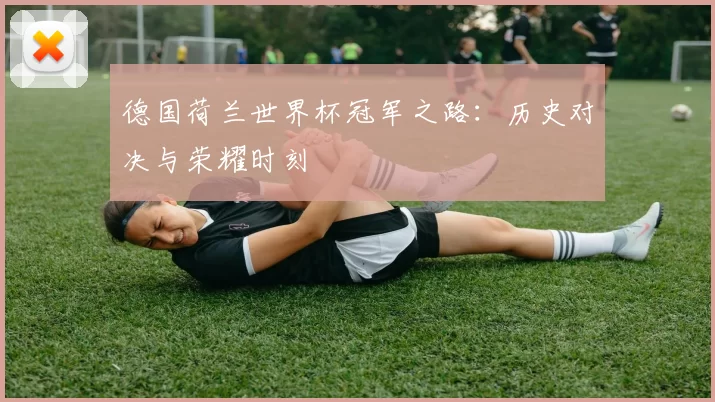 德国荷兰世界杯冠军之路:历史对决与荣耀时刻