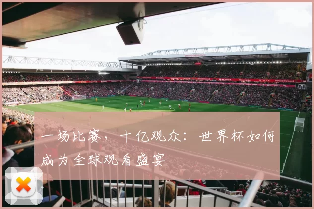 一场比赛,十亿观众:世界杯如何成为全球观看盛宴