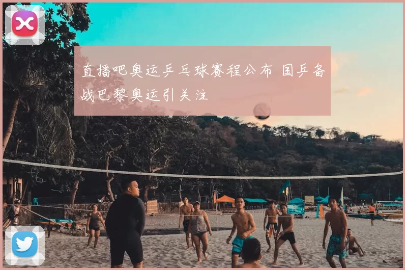 直播吧奥运乒乓球赛程公布 国乒备战巴黎奥运引关注