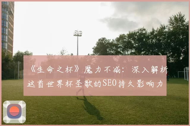 《生命之杯》魔力不减：深入解析这首世界杯圣歌的SEO持久影响力