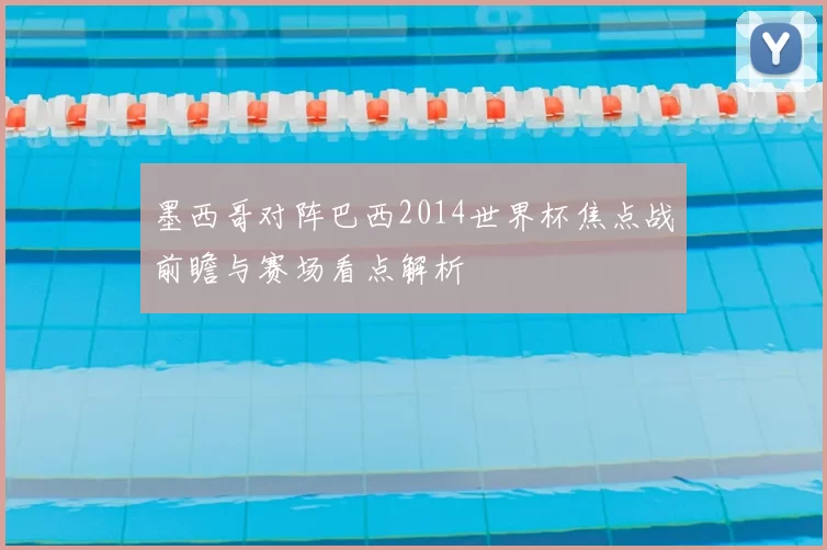 墨西哥对阵巴西2014世界杯焦点战前瞻与赛场看点解析