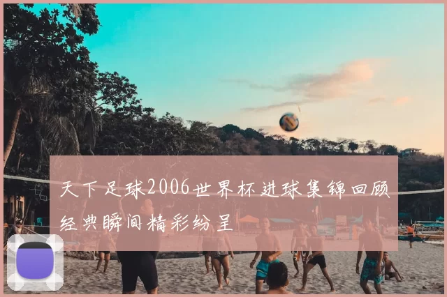 天下足球2006世界杯进球集锦回顾经典瞬间精彩纷呈