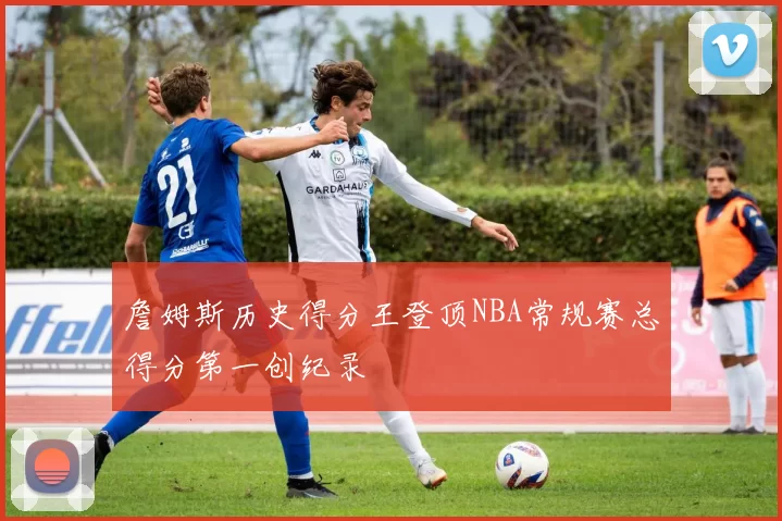 詹姆斯历史得分王登顶NBA常规赛总得分第一创纪录