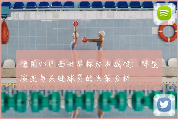 德国vs巴西世界杯经典战役：阵型演变与关键球员的决策分析