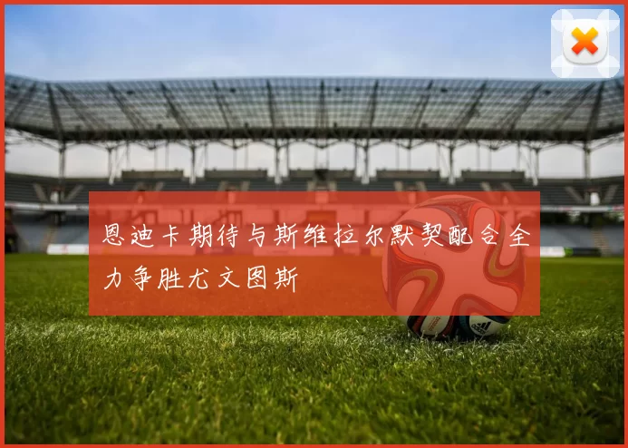恩迪卡期待与斯维拉尔默契配合全力争胜尤文图斯