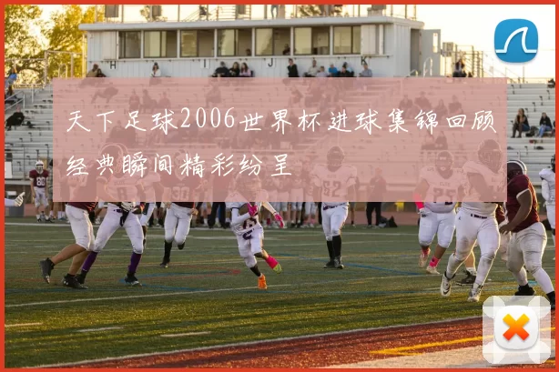 天下足球2006世界杯进球集锦回顾经典瞬间精彩纷呈