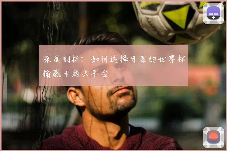 深度剖析：如何选择可靠的世界杯输赢卡购买平台
