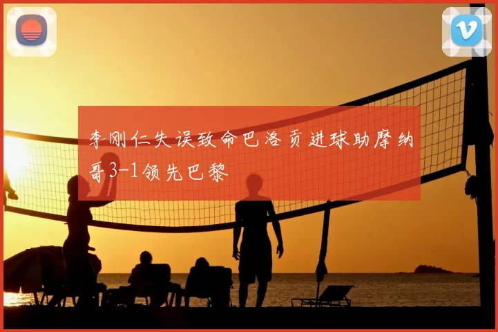 李刚仁失误致命巴洛贡进球助摩纳哥3-1领先巴黎