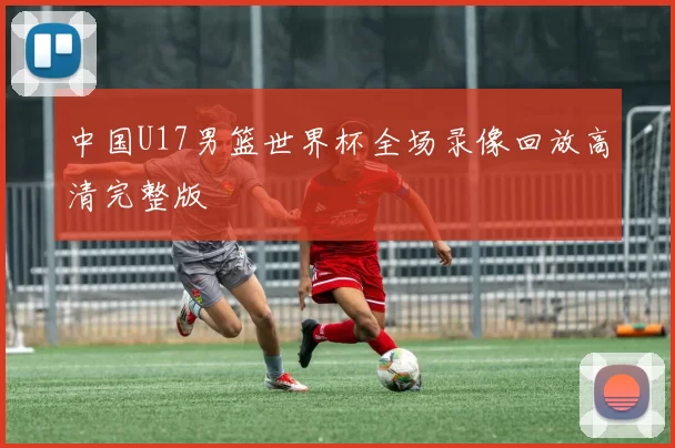 中国U17男篮世界杯全场录像回放高清完整版