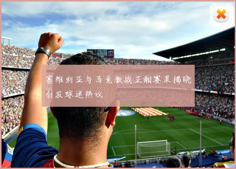 塞维利亚与马竞激战正酣赛果揭晓引发球迷热议
