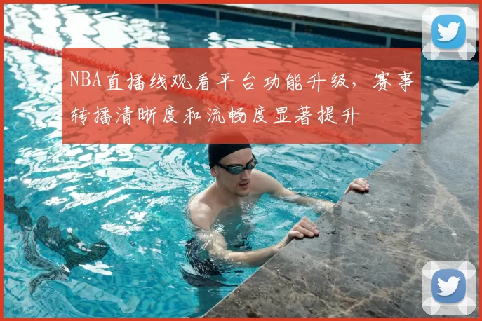 NBA直播线观看平台功能升级，赛事转播清晰度和流畅度显著提升