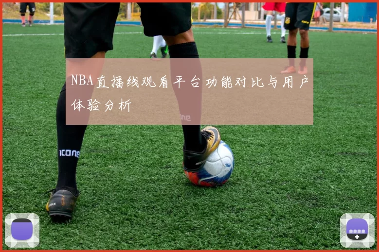 NBA直播线观看平台功能对比与用户体验分析