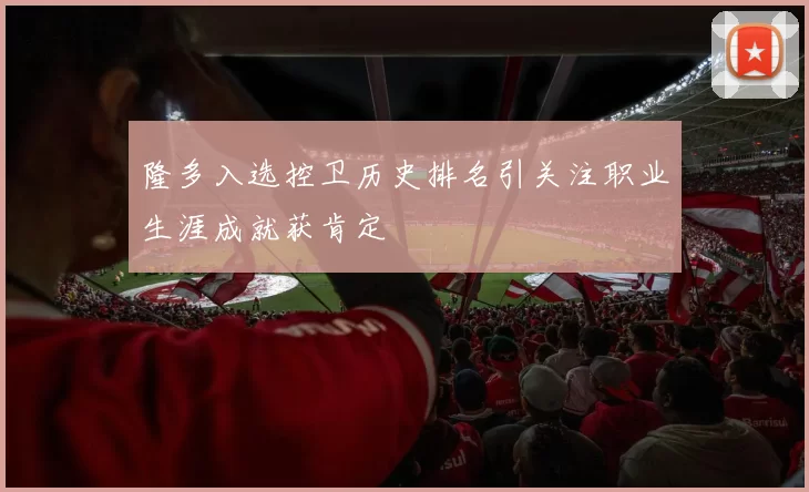 隆多入选控卫历史排名引关注职业生涯成就获肯定