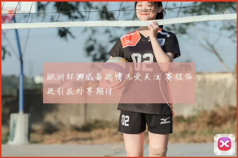 欧洲杯挪威备战情况受关注 赛程临近引发外界期待