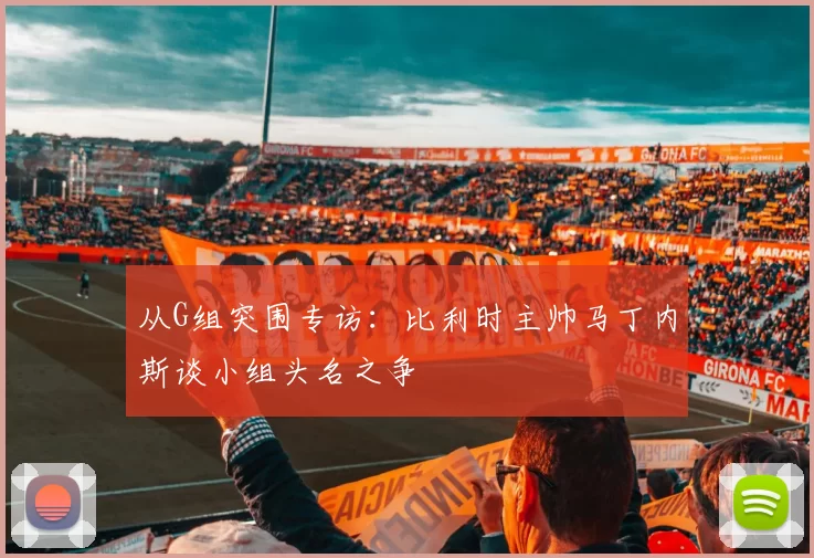 从G组突围专访：比利时主帅马丁内斯谈小组头名之争
