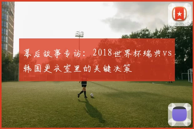 幕后故事专访：2018世界杯瑞典vs韩国更衣室里的关键决策
