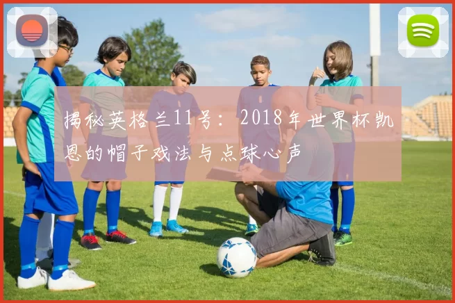揭秘英格兰11号：2018年世界杯凯恩的帽子戏法与点球心声