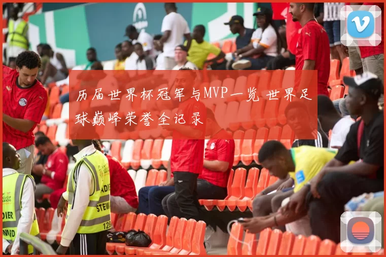 历届世界杯冠军与MVP一览 世界足球巅峰荣誉全记录