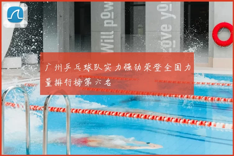 广州乒乓球队实力强劲荣登全国力量排行榜第六名