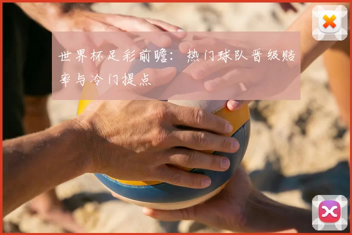 世界杯足彩前瞻：热门球队晋级赔率与冷门提点