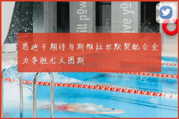 恩迪卡期待与斯维拉尔默契配合全力争胜尤文图斯