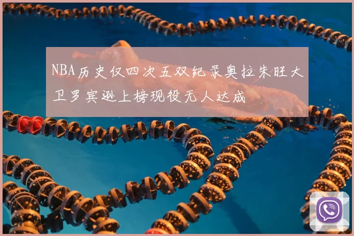 NBA历史仅四次五双纪录奥拉朱旺大卫罗宾逊上榜现役无人达成