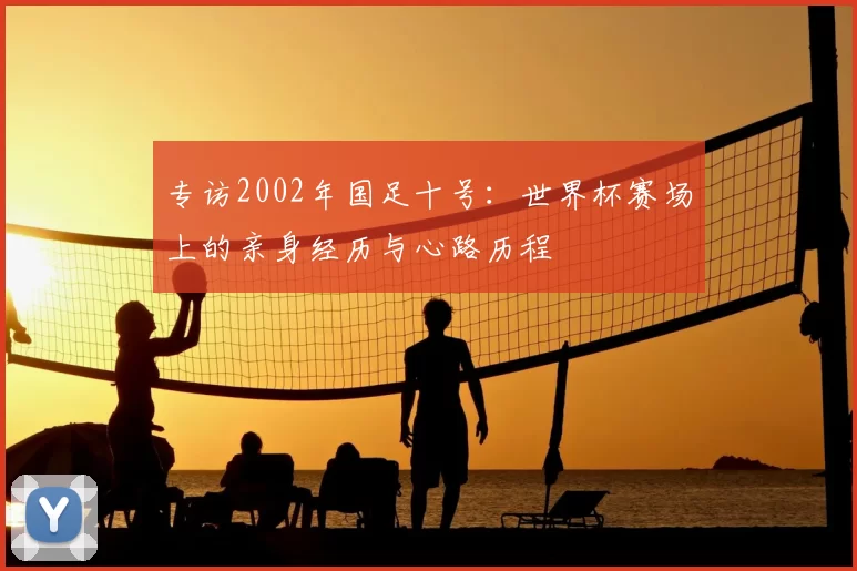 专访2002年国足十号：世界杯赛场上的亲身经历与心路历程