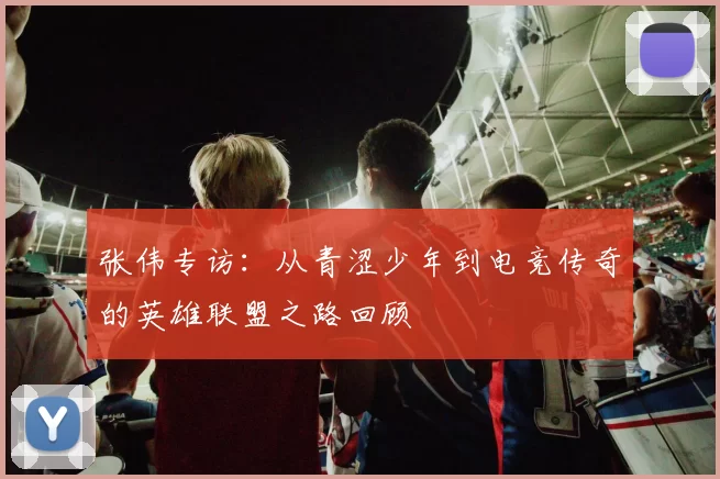 张伟专访:从青涩少年到电竞传奇的英雄联盟之路回顾