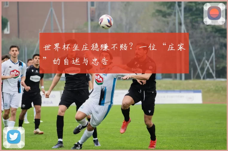世界杯坐庄稳赚不赔?一位“庄家”的自述与忠告