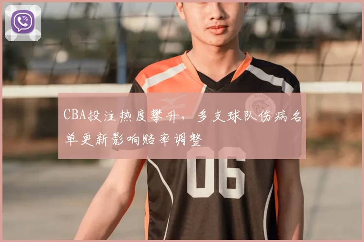 CBA投注热度攀升，多支球队伤病名单更新影响赔率调整