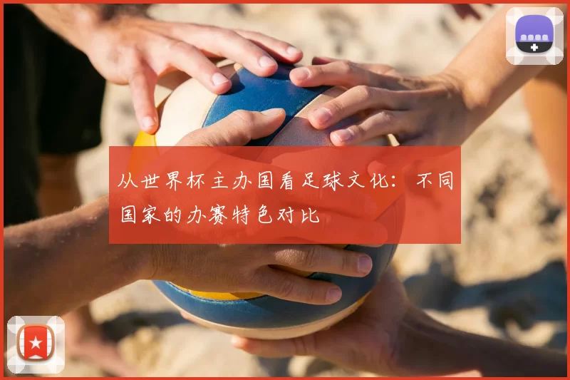 从世界杯主办国看足球文化：不同国家的办赛特色对比