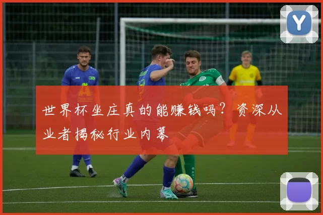 世界杯坐庄真的能赚钱吗?资深从业者揭秘行业内幕