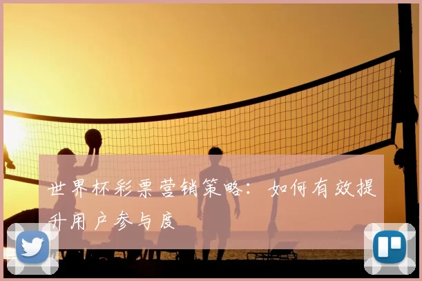 世界杯彩票营销策略:如何有效提升用户参与度