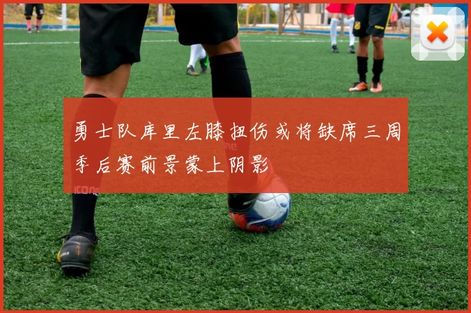 勇士队库里左膝扭伤或将缺席三周季后赛前景蒙上阴影