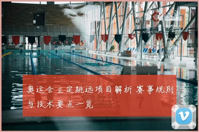 奥运会立定跳远项目解析 赛事规则与技术要点一览
