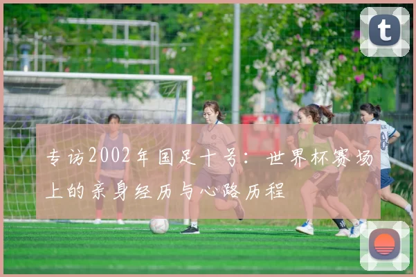 专访2002年国足十号：世界杯赛场上的亲身经历与心路历程
